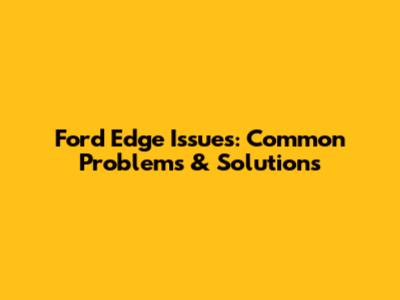 Ford Edge Issues: Common Problems & Solutions
