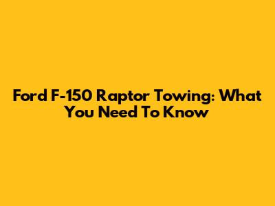 Ford F-150 Raptor Towing: What You Need To Know