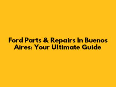 Ford Parts & Repairs In Buenos Aires: Your Ultimate Guide