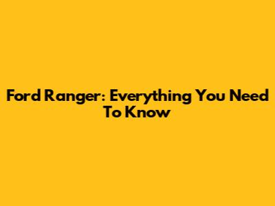 Ford Ranger: Everything You Need To Know