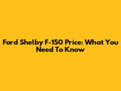Ford Shelby F-150 Price: What You Need To Know