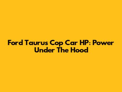 Ford Taurus Cop Car HP: Power Under The Hood