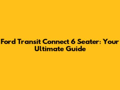 Ford Transit Connect 6 Seater: Your Ultimate Guide