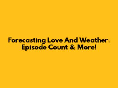 Forecasting Love And Weather: Episode Count & More!