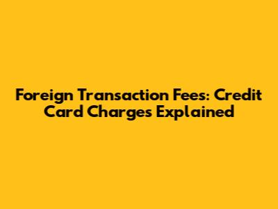 Foreign Transaction Fees: Credit Card Charges Explained