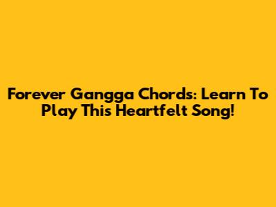 Forever Gangga Chords: Learn To Play This Heartfelt Song!