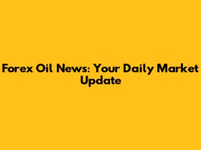Forex Oil News: Your Daily Market Update