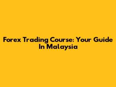 Forex Trading Course: Your Guide In Malaysia