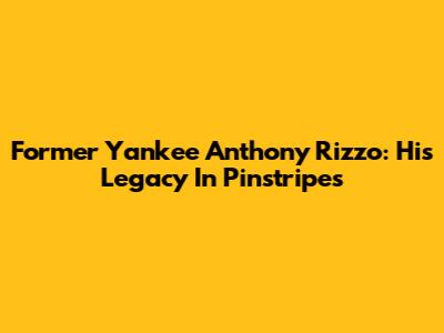 Former Yankee Anthony Rizzo: His Legacy In Pinstripes