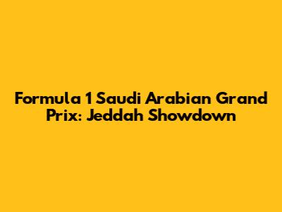 Formula 1 Saudi Arabian Grand Prix: Jeddah Showdown