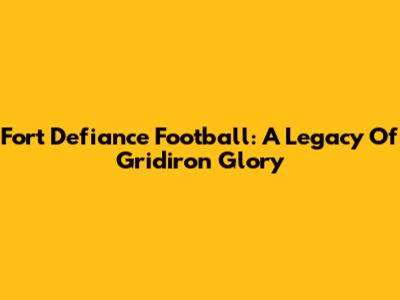 Fort Defiance Football: A Legacy Of Gridiron Glory