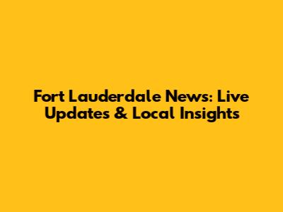 Fort Lauderdale News: Live Updates & Local Insights