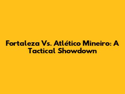 Fortaleza Vs. Atlético Mineiro: A Tactical Showdown