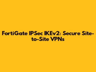 FortiGate IPSec IKEv2: Secure Site-to-Site VPNs