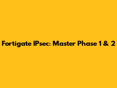 Fortigate IPsec: Master Phase 1 & 2