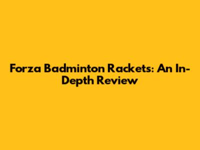 Forza Badminton Rackets: An In-Depth Review