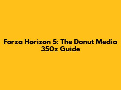 Forza Horizon 5: The Donut Media 350z Guide