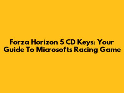 Forza Horizon 5 CD Keys: Your Guide To Microsoft's Racing Game