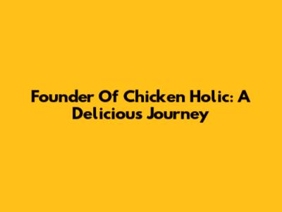 Founder Of Chicken Holic: A Delicious Journey