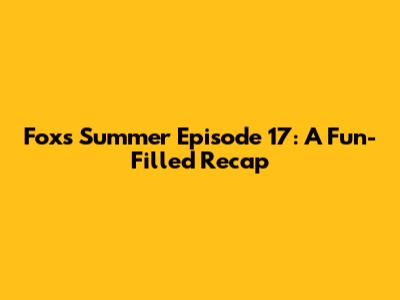 Fox's Summer Episode 17: A Fun-Filled Recap