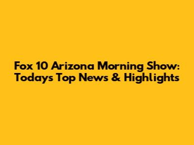 Fox 10 Arizona Morning Show: Today's Top News & Highlights