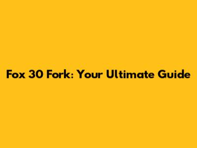 Fox 30 Fork: Your Ultimate Guide