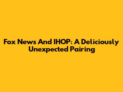 Fox News And IHOP: A Deliciously Unexpected Pairing