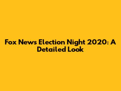 Fox News Election Night 2020: A Detailed Look
