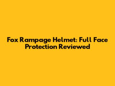 Fox Rampage Helmet: Full Face Protection Reviewed