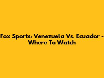 Fox Sports: Venezuela Vs. Ecuador - Where To Watch