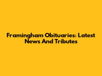 Framingham Obituaries: Latest News And Tributes