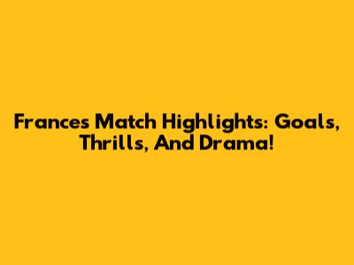 France's Match Highlights: Goals, Thrills, And Drama!