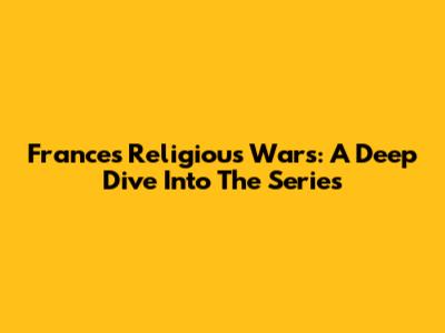 France's Religious Wars: A Deep Dive Into The Series