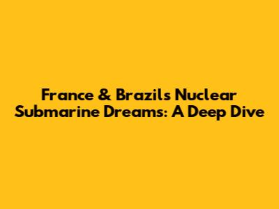 France & Brazil's Nuclear Submarine Dreams: A Deep Dive