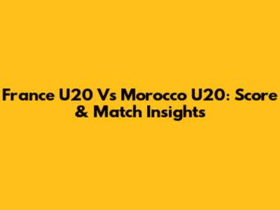 France U20 Vs Morocco U20: Score & Match Insights