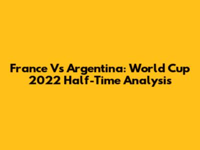 France Vs Argentina: World Cup 2022 Half-Time Analysis