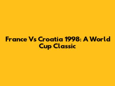France Vs Croatia 1998: A World Cup Classic