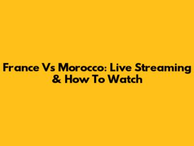 France Vs Morocco: Live Streaming & How To Watch
