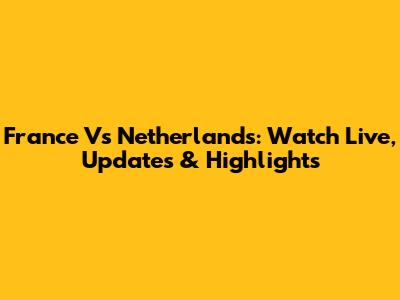 France Vs Netherlands: Watch Live, Updates & Highlights