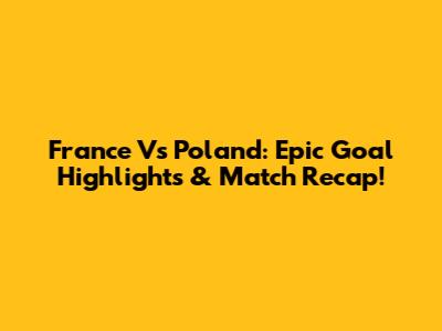France Vs Poland: Epic Goal Highlights & Match Recap!