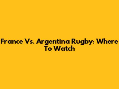 France Vs. Argentina Rugby: Where To Watch