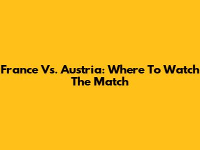 France Vs. Austria: Where To Watch The Match