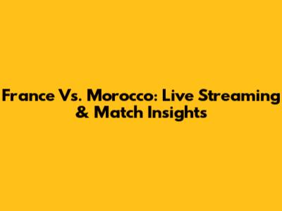 France Vs. Morocco: Live Streaming & Match Insights