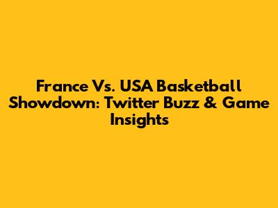France Vs. USA Basketball Showdown: Twitter Buzz & Game Insights