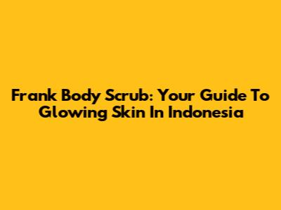 Frank Body Scrub: Your Guide To Glowing Skin In Indonesia