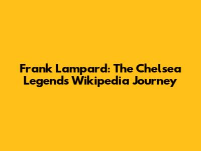 Frank Lampard: The Chelsea Legend's Wikipedia Journey