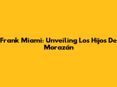 Frank Miami: Unveiling Los Hijos De Morazán