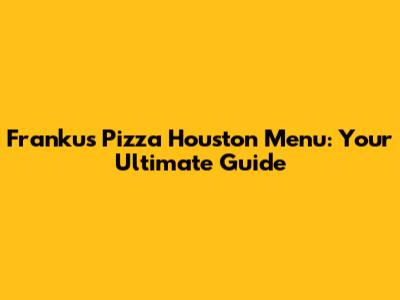 Franku's Pizza Houston Menu: Your Ultimate Guide