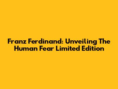 Franz Ferdinand: Unveiling The Human Fear Limited Edition