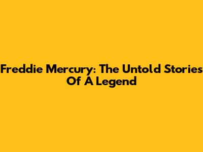 Freddie Mercury: The Untold Stories Of A Legend